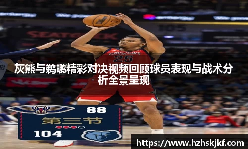 灰熊与鹈鹕精彩对决视频回顾球员表现与战术分析全景呈现
