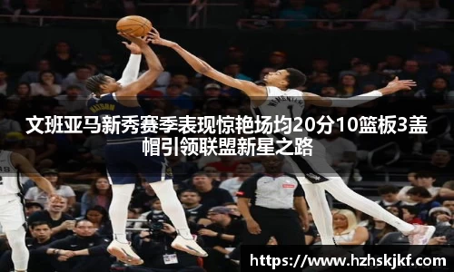 文班亚马新秀赛季表现惊艳场均20分10篮板3盖帽引领联盟新星之路
