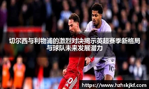 切尔西与利物浦的激烈对决揭示英超赛季新格局与球队未来发展潜力
